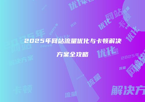 2025年网站流量优化与卡顿解决方案全攻略