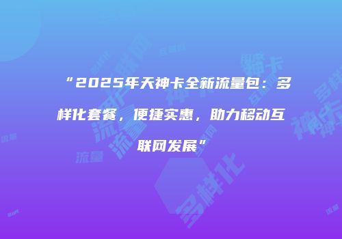 “2025年天神卡全新流量包：多样化套餐，便捷实惠，助力移动互联网发展”