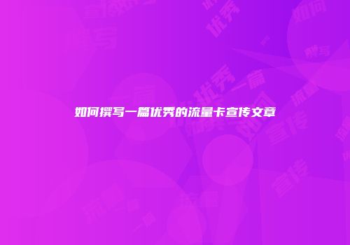 如何撰写一篇优秀的流量卡宣传文章
