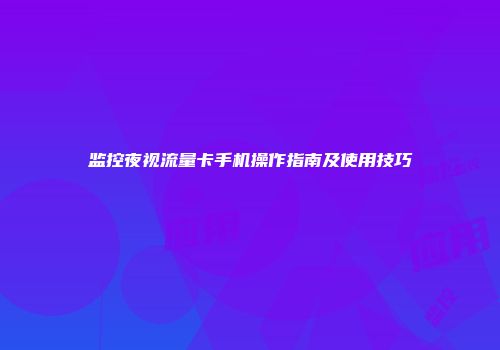 监控夜视流量卡手机操作指南及使用技巧