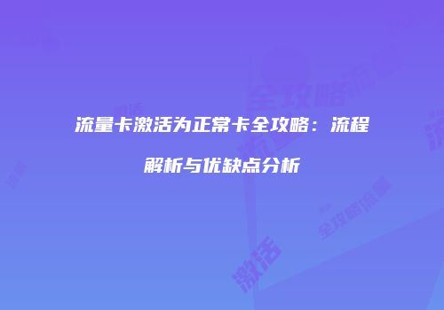 流量卡激活为正常卡全攻略：流程解析与优缺点分析