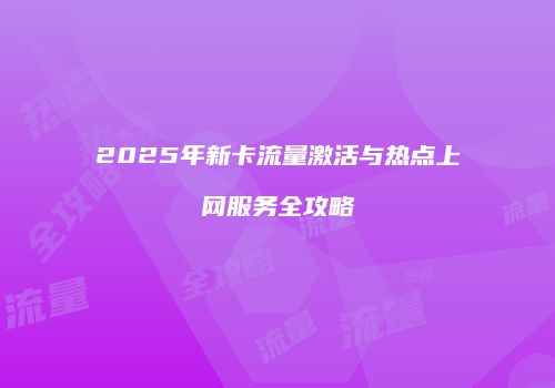 2025年新卡流量激活与热点上网服务全攻略