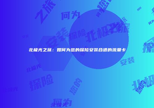 北极光之旅:如何为您的探险安装合适的流量卡