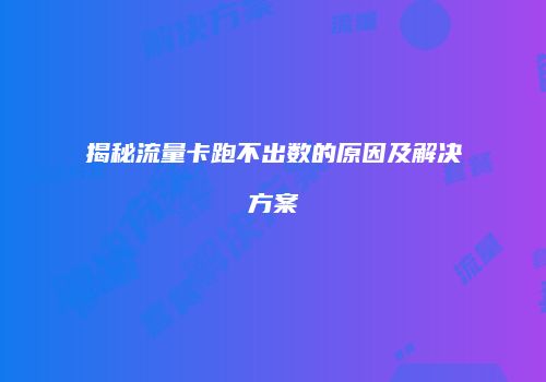 揭秘流量卡跑不出数的原因及解决方案