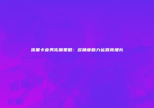 流量卡业务拓展策略:多角度助力运营商增长