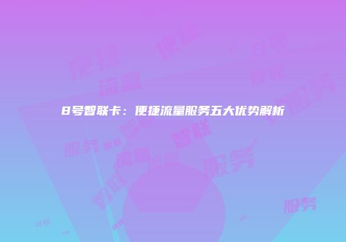 8号智联卡：便捷流量服务五大优势解析