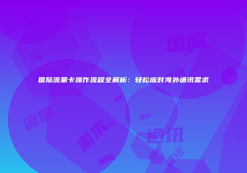 国际流量卡操作流程全解析：轻松应对海外通讯需求