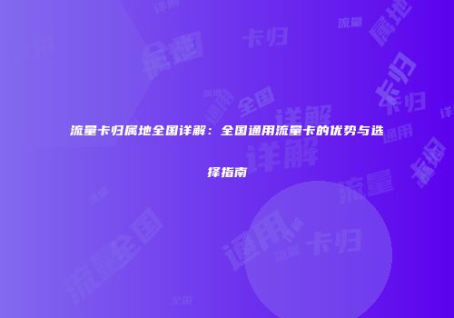 流量卡归属地全国详解:全国通用流量卡的优势与选择指南