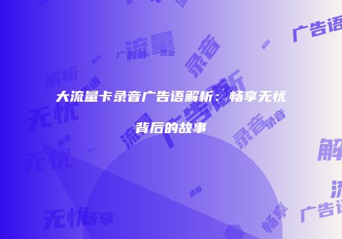大流量卡录音广告语解析:畅享无忧背后的故事