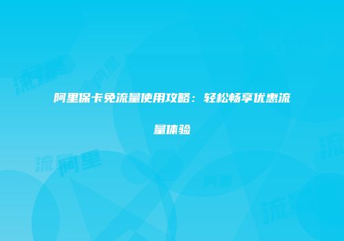 阿里保卡免流量使用攻略：轻松畅享优惠流量体验