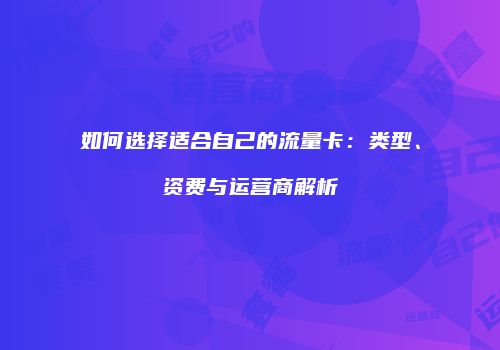 如何选择适合自己的流量卡：类型、资费与运营商解析