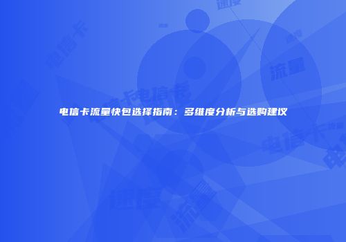 电信卡流量快包选择指南：多维度分析与选购建议