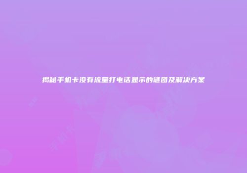 揭秘手机卡没有流量打电话显示的谜团及解决方案