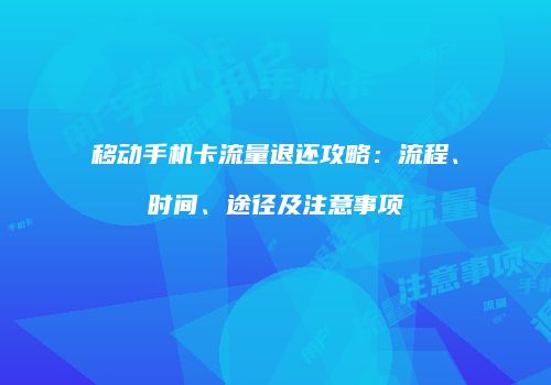 移动手机卡流量退还攻略：流程、时间、途径及注意事项