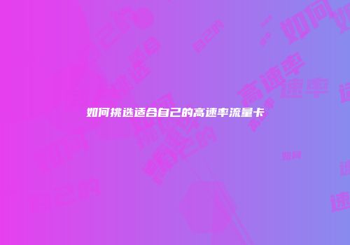 如何挑选适合自己的高速率流量卡