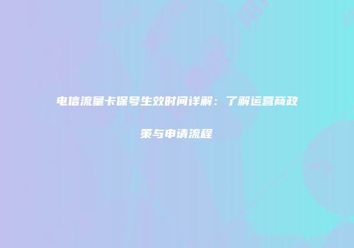 电信流量卡保号生效时间详解：了解运营商政策与申请流程