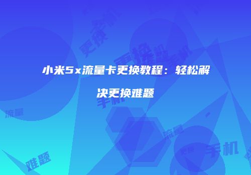 小米5x流量卡更换教程：轻松解决更换难题