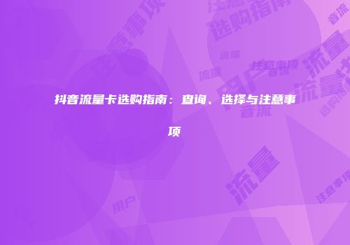 抖音流量卡选购指南：查询、选择与注意事项