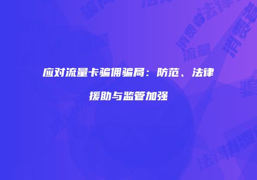 应对流量卡骗佣骗局：防范、法律援助与监管加强