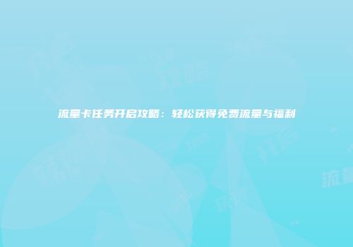 流量卡任务开启攻略：轻松获得免费流量与福利