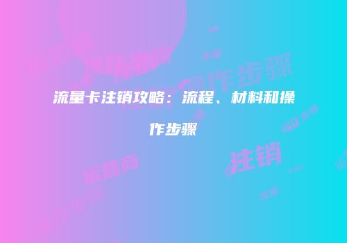 流量卡注销攻略：流程、材料和操作步骤