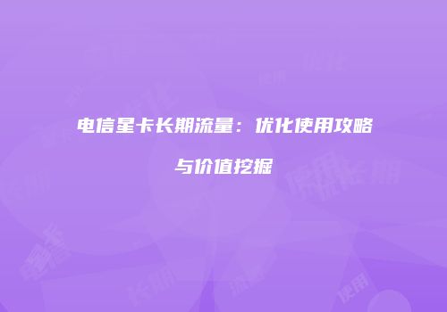 电信星卡长期流量：优化使用攻略与价值挖掘