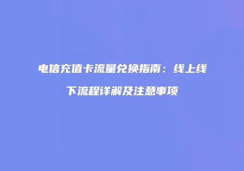 电信充值卡流量兑换指南：线上线下流程详解及注意事项