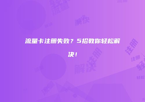 流量卡注册失败？5招教你轻松解决！