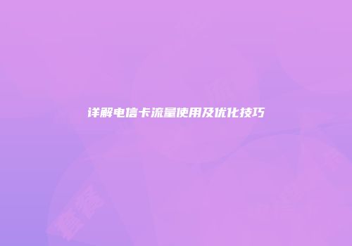 详解电信卡流量使用及优化技巧