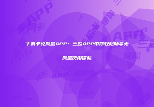 手机卡免流量APP:三款APP带你轻松畅享无流量使用体验
