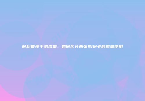 轻松管理手机流量：如何区分两张SIM卡的流量使用
