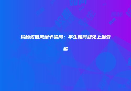 揭秘校园流量卡骗局：学生如何避免上当受骗