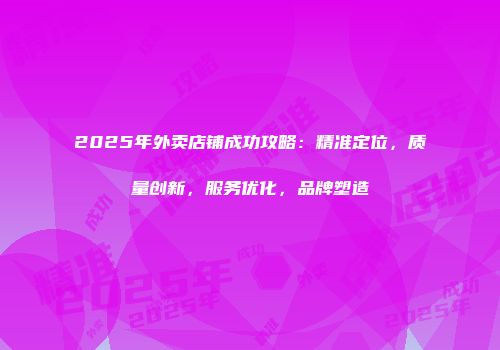 2025年外卖店铺成功攻略：精准定位，质量创新，服务优化，品牌塑造