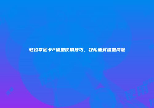 轻松掌握卡2流量使用技巧,轻松应对流量问题