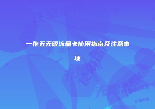 一拖五无限流量卡使用指南及注意事项
