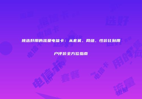 挑选好用的流量电信卡：从套餐、网络、性价比到用户评价全方位指南