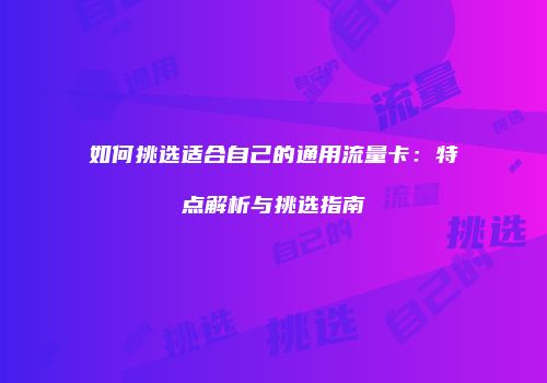 如何挑选适合自己的通用流量卡：特点解析与挑选指南