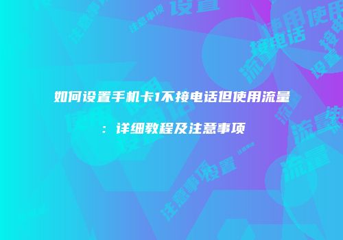 如何设置手机卡1不接电话但使用流量：详细教程及注意事项
