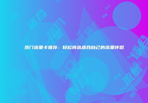 热门流量卡推荐:轻松挑选适合自己的流量伴侣