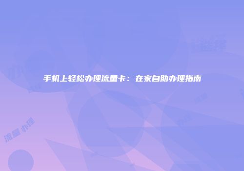 手机上轻松办理流量卡：在家自助办理指南