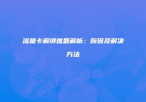 流量卡解绑难题解析:原因及解决方法