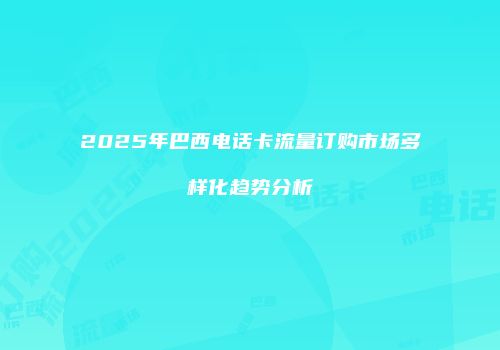 2025年巴西电话卡流量订购市场多样化趋势分析