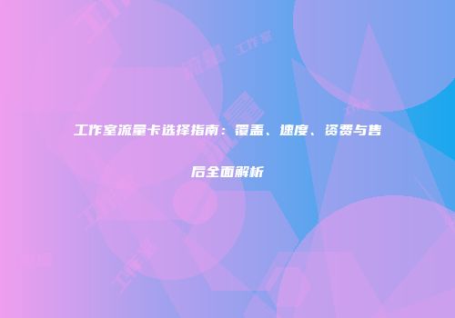工作室流量卡选择指南：覆盖、速度、资费与售后全面解析