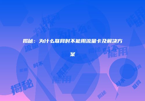 揭秘：为什么联网时不能用流量卡及解决方案