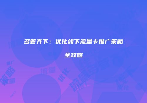 多管齐下：优化线下流量卡推广策略全攻略