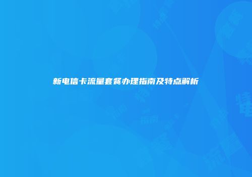 新电信卡流量套餐办理指南及特点解析