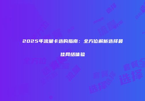 2025年流量卡选购指南：全方位解析选择最佳网络体验