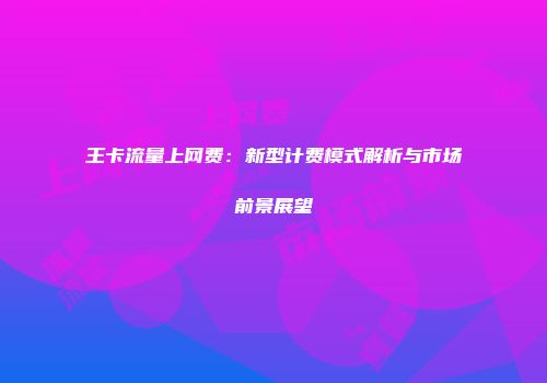 王卡流量上网费：新型计费模式解析与市场前景展望