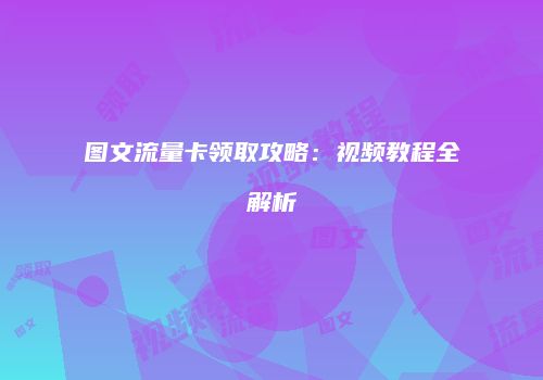 图文流量卡领取攻略：视频教程全解析