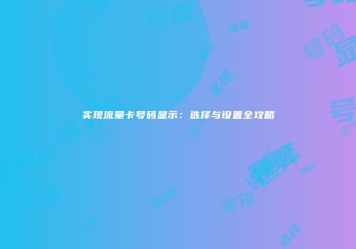 实现流量卡号码显示:选择与设置全攻略
